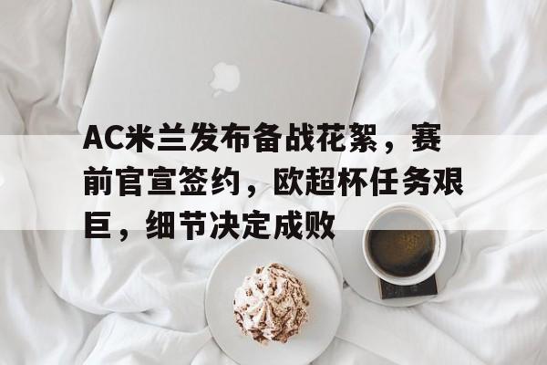 AC米兰发布备战花絮，赛前官宣签约，欧超杯任务艰巨，细节决定成败的简单介绍