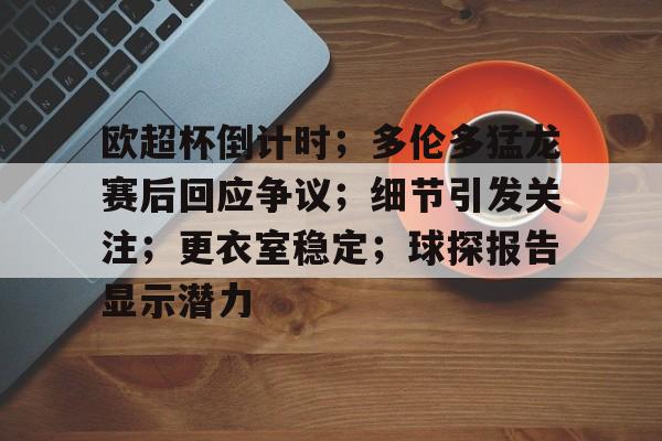 九游-关于欧超杯倒计时；多伦多猛龙赛后回应争议；细节引发关注；更衣室稳定；球探报告显示潜力的信息